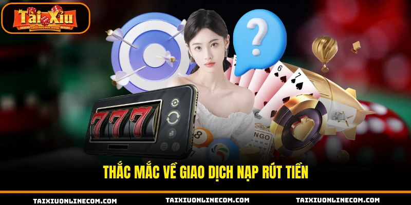 Câu Hỏi Thường Gặp Khi Tham Gia Tài Xỉu Online Cụ Thể Thắc mắc về giao dịch nạp rút tiền